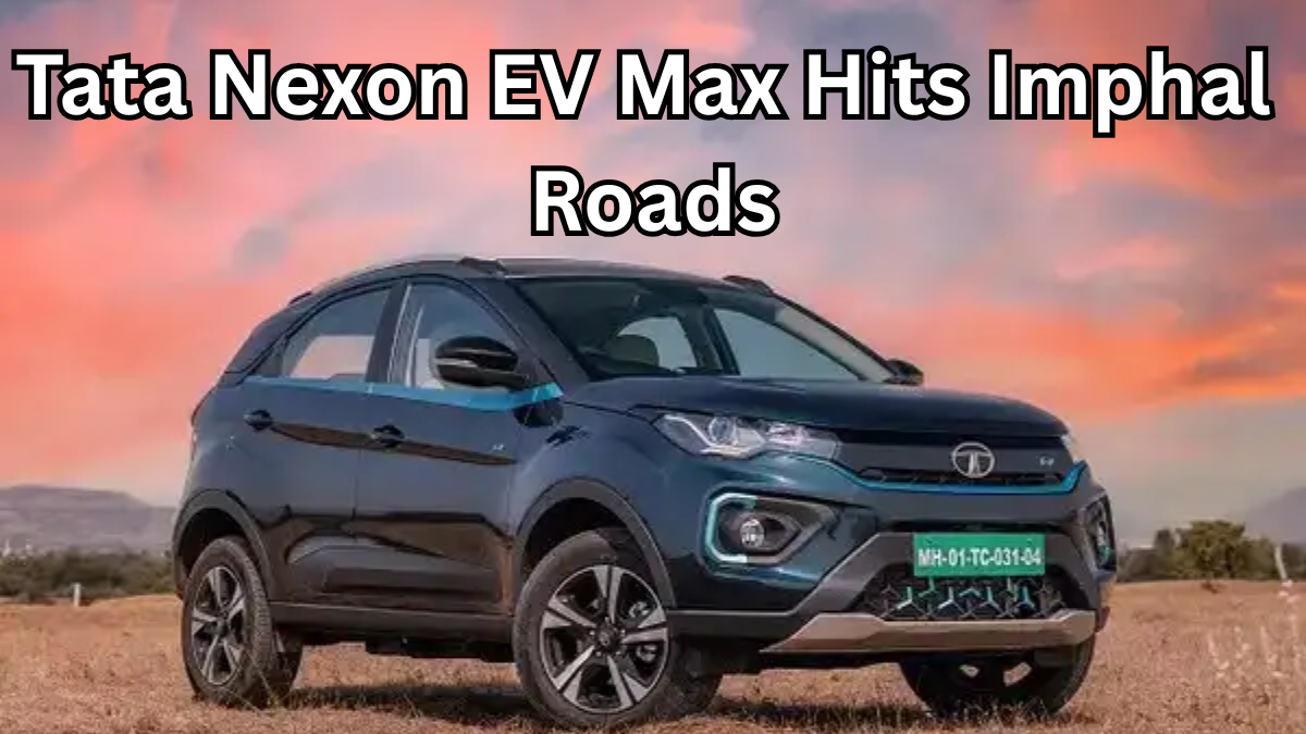 Tata Nexon EV Max Hits Imphal Roads – Price, Charging, Performance